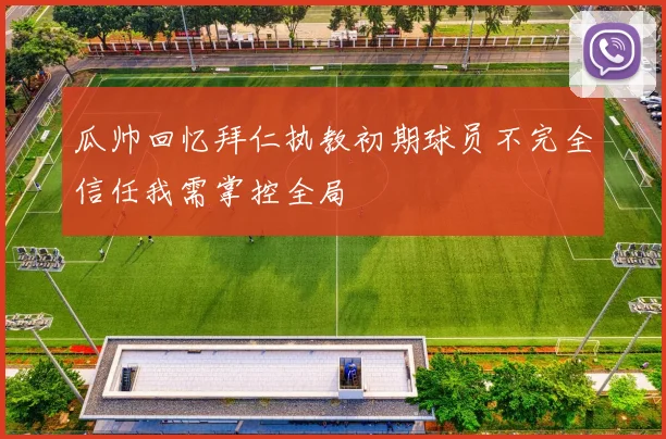瓜帅回忆拜仁执教初期球员不完全信任我需掌控全局