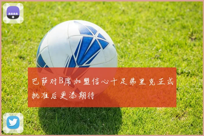 巴萨对B席加盟信心十足弗里克正式批准后更添期待