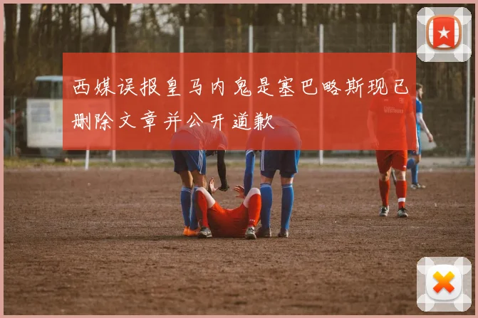 西媒误报皇马内鬼是塞巴略斯现已删除文章并公开道歉