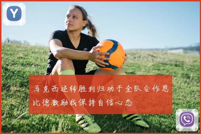 马克西逆转胜利归功于全队合作恩比德激励我保持自信心态