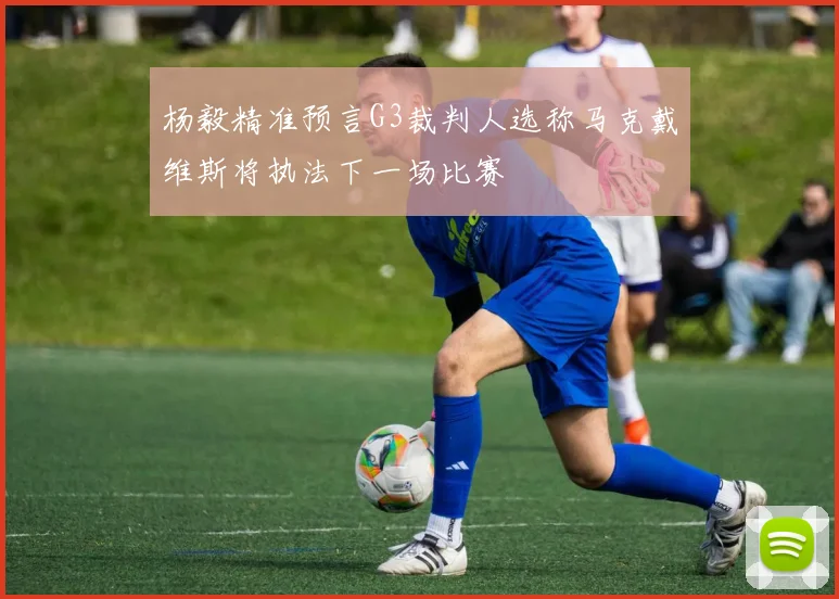 杨毅精准预言G3裁判人选称马克戴维斯将执法下一场比赛