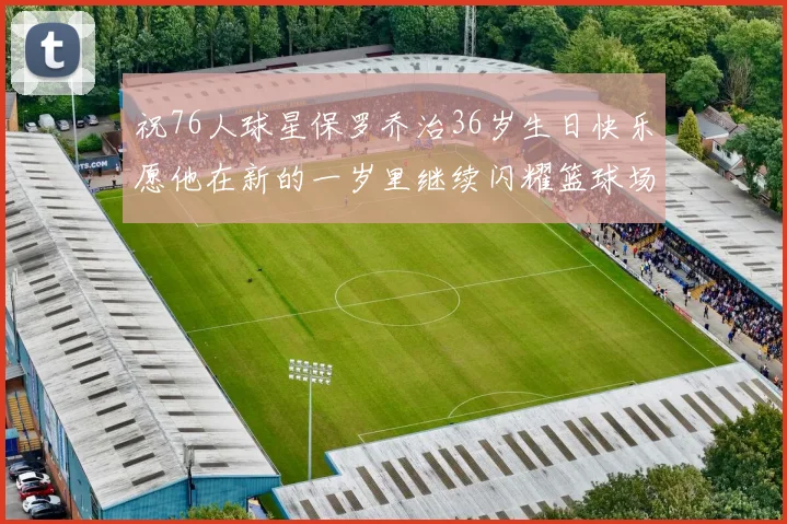 祝76人球星保罗乔治36岁生日快乐愿他在新的一岁里继续闪耀篮球场