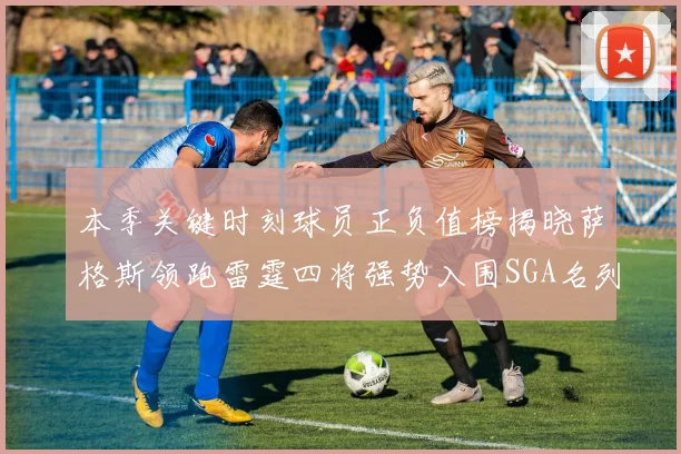 本季关键时刻球员正负值榜揭晓萨格斯领跑雷霆四将强势入围SGA名列第三