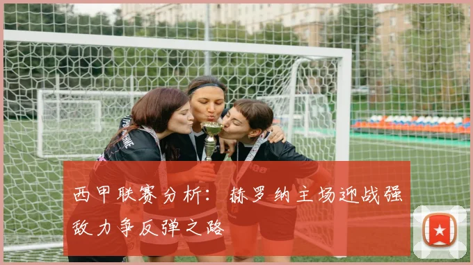 西甲联赛分析：赫罗纳主场迎战强敌力争反弹之路