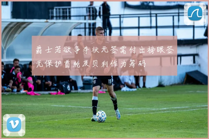 爵士若欲争夺状元签需付出榜眼签无保护首轮及贝利作为筹码