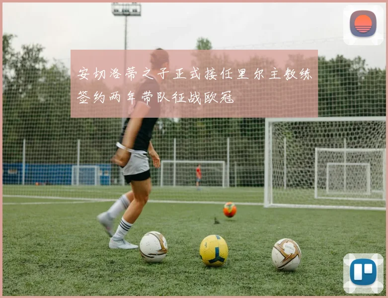 安切洛蒂之子正式接任里尔主教练签约两年带队征战欧冠
