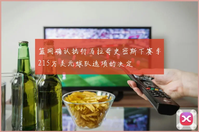 篮网确认执行马拉奇史密斯下赛季215万美元球队选项的决定