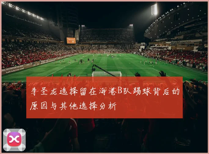 李圣龙选择留在海港B队踢球背后的原因与其他选择分析