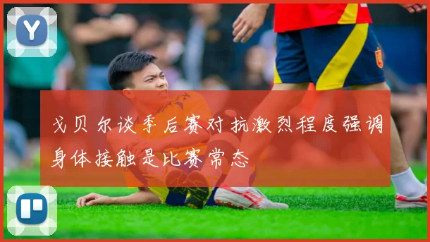 戈贝尔谈季后赛对抗激烈程度强调身体接触是比赛常态