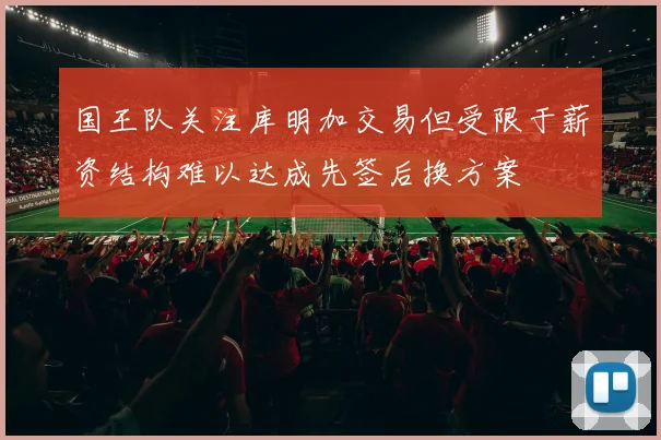 国王队关注库明加交易但受限于薪资结构难以达成先签后换方案